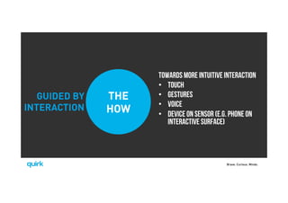 Brave. Curious. Minds.
THE
HOW
GUIDED BY
INTERACTION
Towards more intuitive interaction
•  Touch
•  Gestures
•  Voice
•  Device on sensor (e.g. phone on
interactive surface)
 