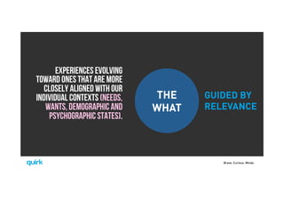 Brave. Curious. Minds.
THE
WHAT
GUIDED BY
RELEVANCE
Experiences evolving
toward ones that are more
closely aligned with our
individual contexts (needs,
wants, demographic and
psychographic states). 
 