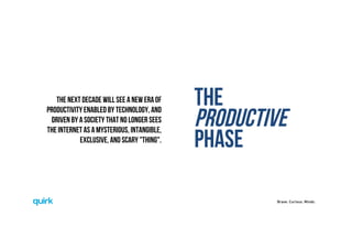 Brave. Curious. Minds.
THE
PRODUCTIVE
PHASE
The next decade will see a new era of
productivity enabled by technology, AND
driven by a society that no longer sees
the internet as a mysterious, intangible,
exclusive, and scary "thing".
 