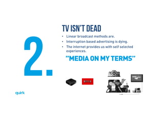 Brave. Curious. Minds.
TV isn’t DEAD
•  Linear broadcast methods are.
•  Interruption based advertising is dying.
•  The internet provides us with self selected
experiences. 
2. ”MEDIAONMYTERMS”
 