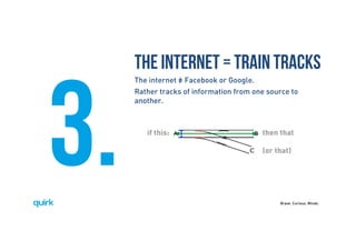 Brave. Curious. Minds.
3.
The INTERNET = TRAIN TRACKS
The internet = Facebook or Google.
Rather tracks of information from one source to
another.
if this: then that
(or that)
 