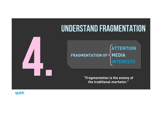 Brave. Curious. Minds.
4.
UNDERSTAND FRAGMENTATION
ATTENTION
FRAGMENTATION OF MEDIA
INTERESTS
“Fragmentation is the enemy of
the traditional marketer.”
 
