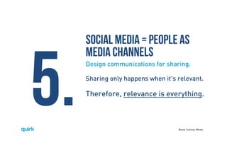 Brave. Curious. Minds.
Social media = people as
media channels
Design communications for sharing.
Sharing only happens when it's relevant.
Therefore, relevance is everything.
5.
 