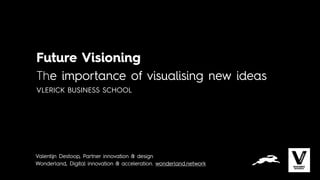 Future Visioning
The importance of visualising new ideas
VLERICK BUSINESS SCHOOL
Valentijn Destoop, Partner innovation & design
Wonderland, Digital innovation & acceleration. wonderland.network
 