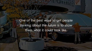 One of the best ways to get people
thinking about the future is to show
them what it could look like.
 