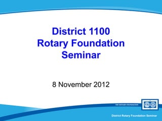 District 1100
Rotary Foundation
     Seminar

  8 November 2012



                    District Rotary Foundation Seminar
 