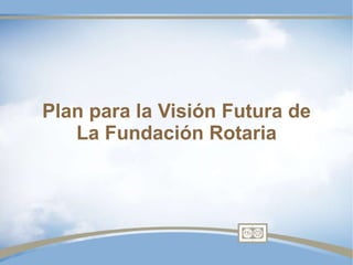 Plan para la Visi ón Futura de La Fundación Rotaria 