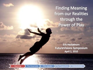 Finding Meaning from our Realities through thePower of Play,[object Object],Eric Hackathorn,[object Object],FutureVisions Symposium,[object Object],April 2, 2010,[object Object]