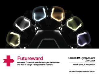 Futureward CICC GIM Symposium April 8, 2001 Advanced Communication Technologies for Medicine  and How to Design The Spaces that Fit Them Patrick Spear, M.Arch, BScH All Content Copyrighted  Patrick Spear 2009-2011 