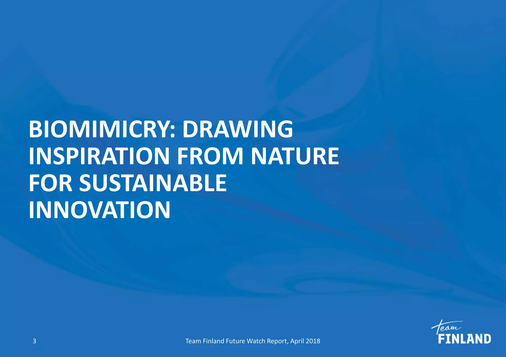 BIOMIMICRY: DRAWING
INSPIRATION FROM NATURE
FOR SUSTAINABLE
INNOVATION
Team Finland Future Watch Report, April 20183
 