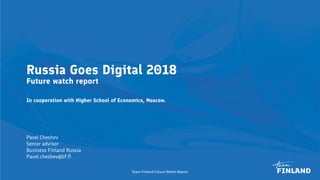 Russia Goes Digital 2018
Future watch report
In cooperation with Higher School of Economics, Moscow.
Team Finland Future Watch Report 1
Pavel Cheshev
Senior advisor
Business Finland Russia
Pavel.cheshev@bf.fi
 