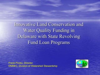 Innovative Land Conservation and
Water Quality Funding in
Delaware with State Revolving
Fund Loan Programs

Frank Piorko, Director
DNREC, Division of Watershed Stewardship

 