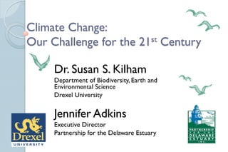 Climate Change:
Our Challenge for the 21st Century
Dr. Susan S. Kilham
Department of Biodiversity, Earth and
Environmental Science
Drexel University

Jennifer Adkins
Executive Director
Partnership for the Delaware Estuary

 