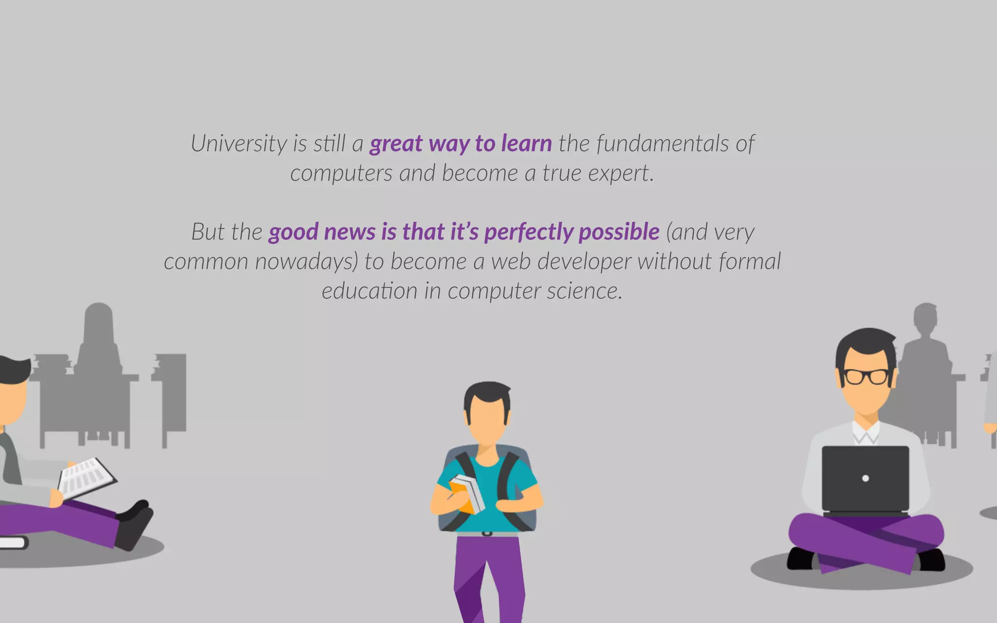 ni ersity is s ll a great way to learn the undamentals o
computers and become a true e pert.
ut the good new i t at it per e tly po ible and ery
common no adays to become a eb de eloper ithout ormal
educa on in computer science.
 