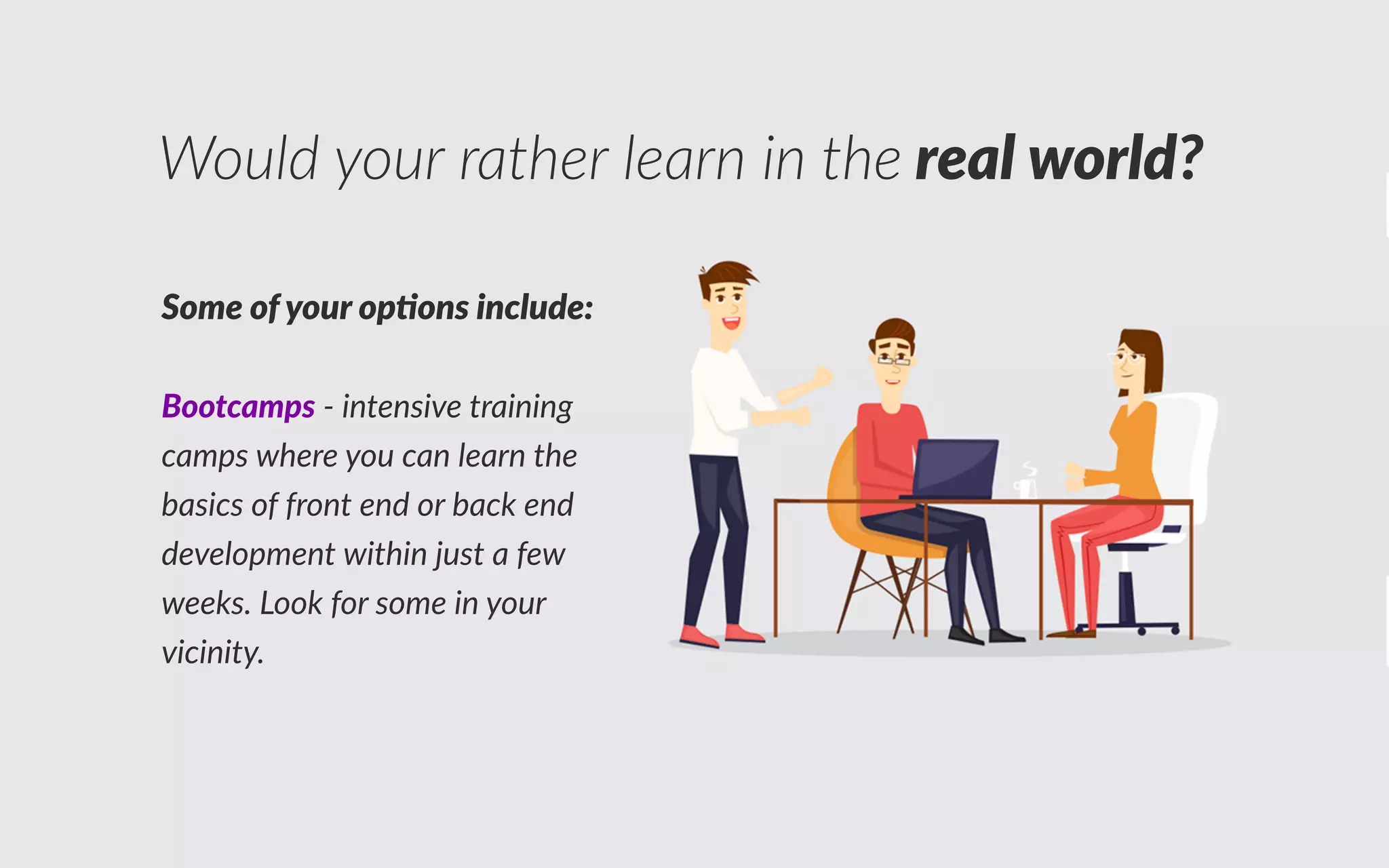 ome o yo r o on in l e
ootcamp - intensive training
camps where you can learn the
basics of front end or back end
development within just a few
weeks. ook for some in your
vicinity.
ould your rather learn in the real orl
 