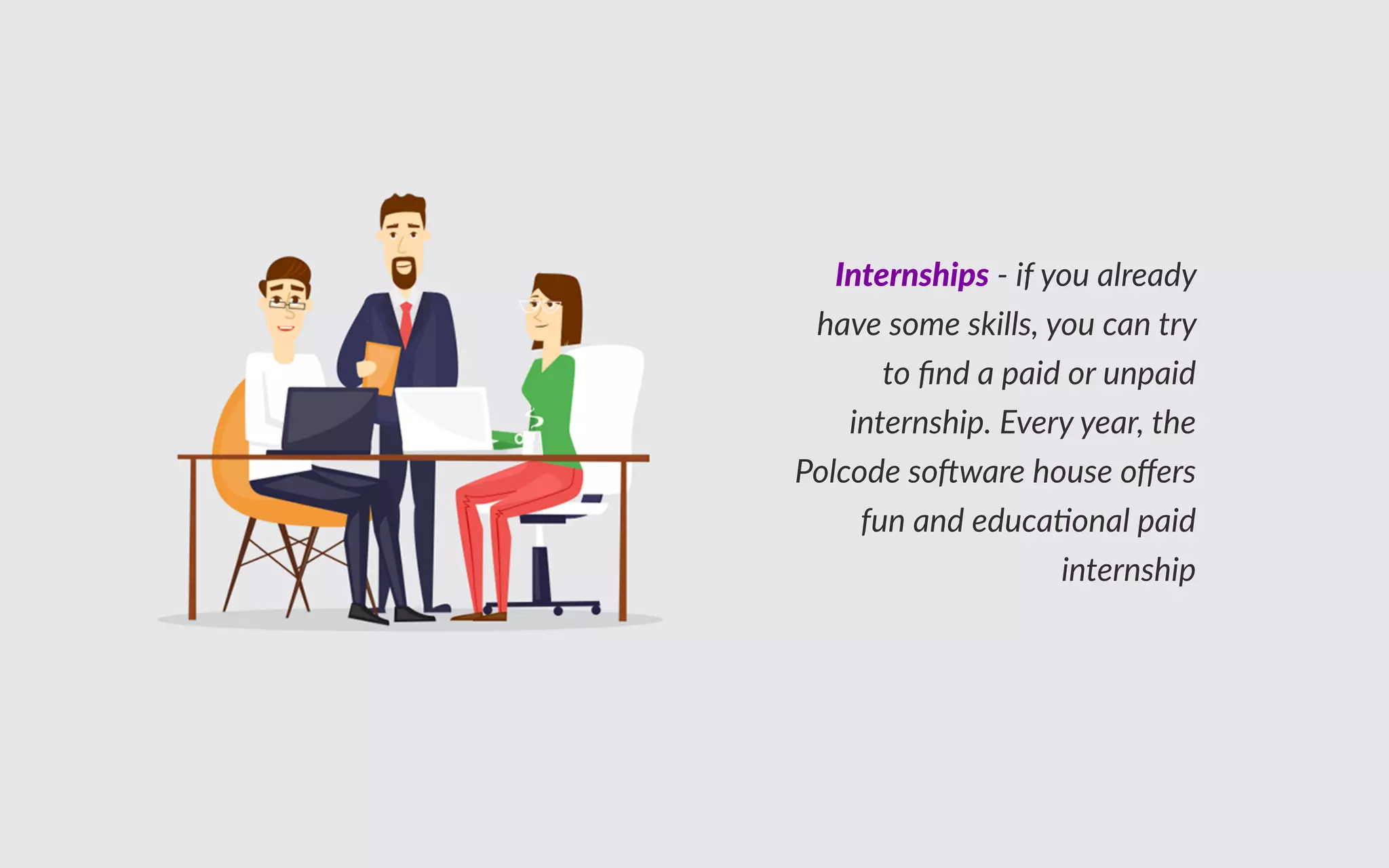 Internships - if you already
have some skills, you can try to
ﬁnd a paid or unpaid
internship. Every year, the
Polcode software house offers
fun and educational paid
internship.
 