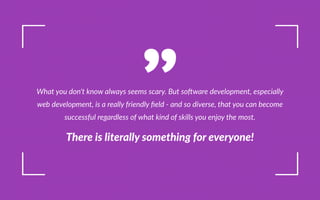 What you don t know always seems scary. ut so ware development, especially
web development, is a really friendly eld - and so diverse, that you can become
successful regardless of what kind of skills you enjoy the most.
e e l te all omet n o eve one
 