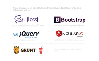 some o the most popular C preprocessors that e tend the language
ith ariables, mi ins and more, speeding up de elopment.
the most popular a a cript library. and eact some o the most popular a a cript rame or s.
and ounda on some o the most recogni able C rame or s
you can use to gi e you ebsite style and layout really uic ly.
As you progress, you will also get familiar with some advanced applica ons of the three
technologies such as:
tas runners that ill let you uit as ng me or repe e
ac ons.
 