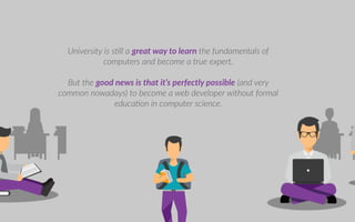 ni ersity is s ll a great way to learn the undamentals o
computers and become a true e pert.
ut the good new i t at it per e tly po ible and ery
common no adays to become a eb de eloper ithout ormal
educa on in computer science.
 