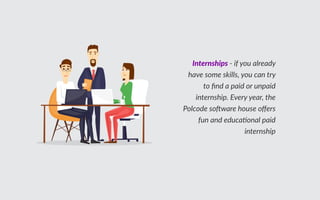 Internships - if you already
have some skills, you can try to
ﬁnd a paid or unpaid
internship. Every year, the
Polcode software house offers
fun and educational paid
internship.
 