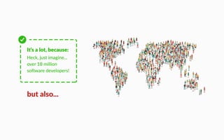 It’s a lot, because:
ec just ima ine…
over 1 million
so are developers!
but also
 