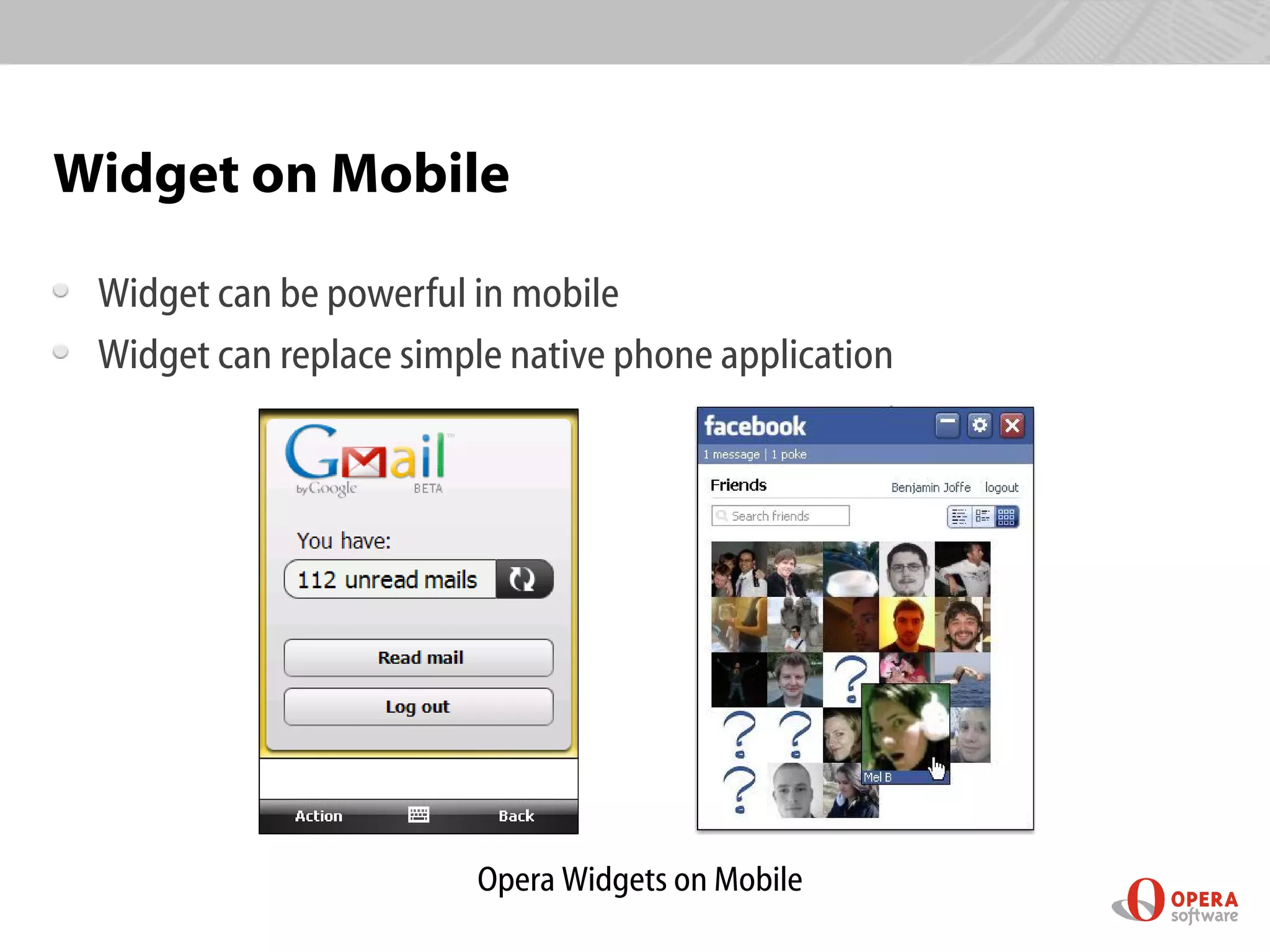 Widget on Mobile

 Widget can be powerful in mobile
 Widget can replace simple native phone application




                        Opera Widgets on Mobile
 