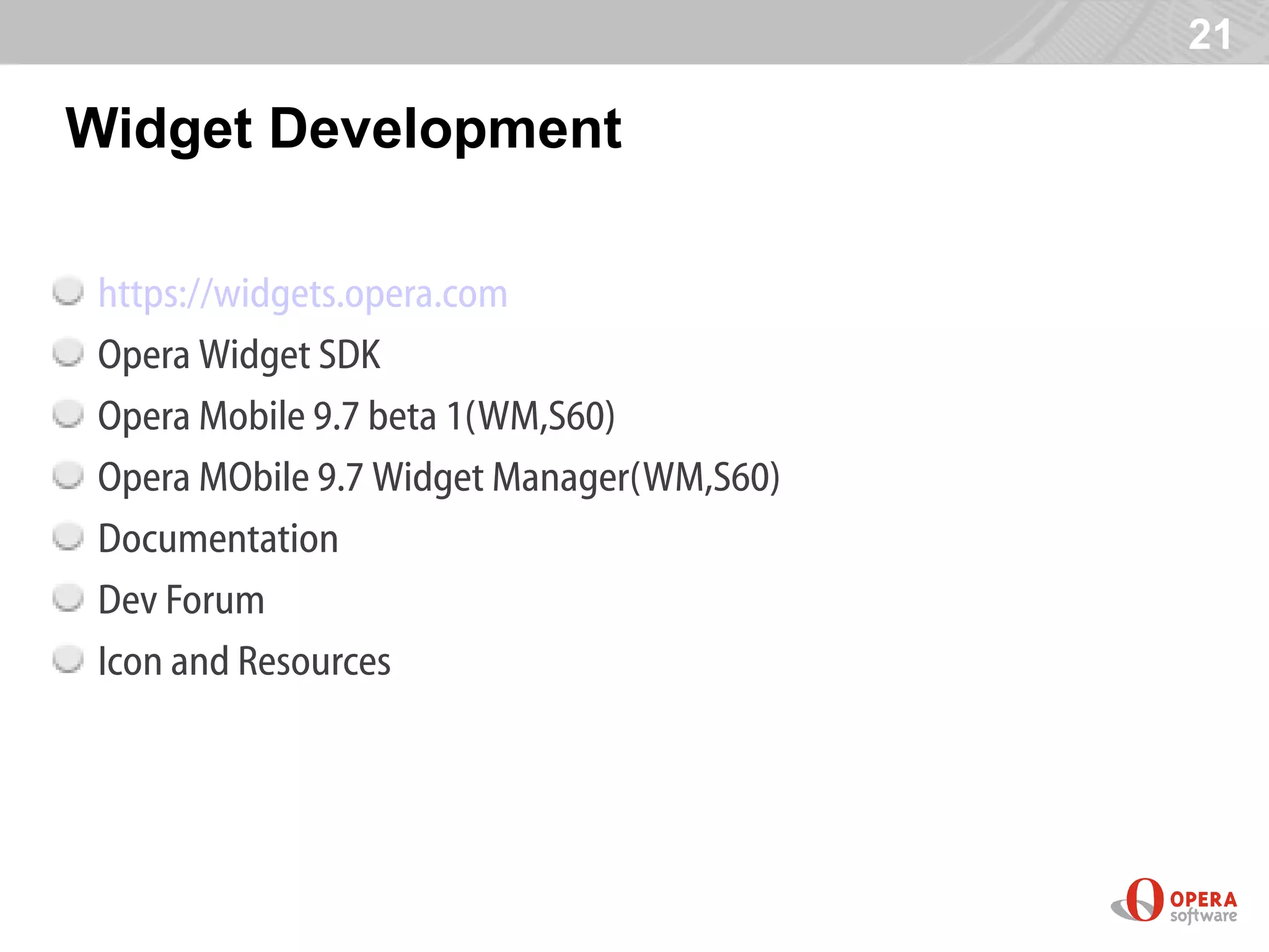 21

Widget Development

 https://widgets.opera.com
 Opera Widget SDK
 Opera Mobile 9.7 beta 1(WM,S60)‫‏‬
 Opera MObile 9.7 Widget Manager(WM,S60)‫‏‬
 Documentation
 Dev Forum
 Icon and Resources
 