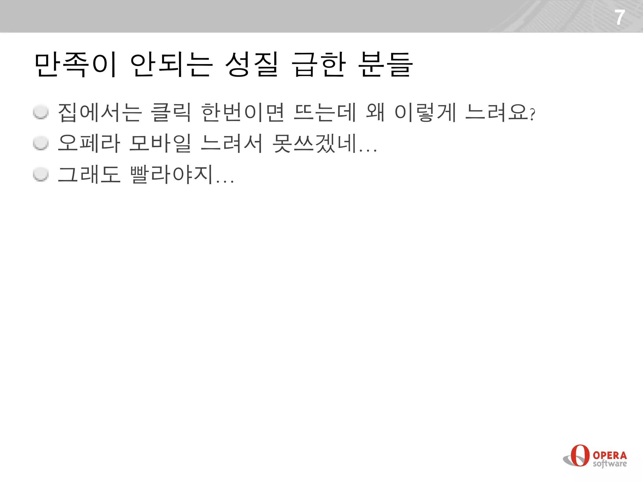 7

만족이 안되는 성질 급한 분들
 집에서는 클릭 한번이면 뜨는데 왜 이렇게 느려요?
 오페라 모바일 느려서 못쓰겠네…
 그래도 빨라야지…
 