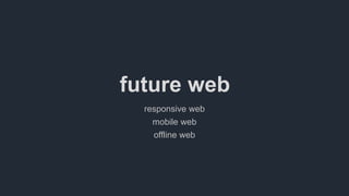 future web
responsive web
mobile web
offline web
 