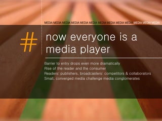 now everyone is a media player Barrier to entry drops even more dramatically Rise of the reader and the consumer  Readers: publishers, broadcasters: competitors & collaborators Small, converged media challenge media conglomerates MEDIA MEDIA MEDIA MEDIA MEDIA   MEDIA MEDIA MEDIA MEDIA MEDIA  MEDIA MEDIA MEDIA  
