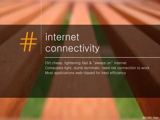internet  connectivity Dirt cheap, lightening fast & “always on” internet Computers light, dumb terminals: need net connection to work Most applications web-based for best efficiency IMG SRC: Flickr 