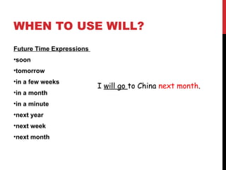 WHEN TO USE WILL?
Future Time Expressions
•soon
•tomorrow
•in a few weeks
•in a month
•in a minute
•next year
•next week
•next month
I will go to China next month.
 