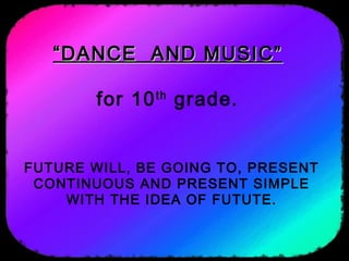 ““DANCE AND MUSIC”DANCE AND MUSIC”
for 10th
grade.
FUTURE WILL, BE GOING TO, PRESENT
CONTINUOUS AND PRESENT SIMPLE
WITH THE IDEA OF FUTUTE.
 