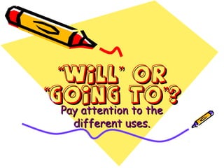 ““Will or”Will or”
Going to ?“ ”Going to ?“ ”
Pay attention to thePay attention to the
different uses.different uses.
 