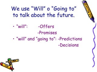 We use “Will” o “Going to”
to talk about the future.
• “will”: -Offers
-Promises
• “will” and “going to”: -Predictions
-Decisions
 