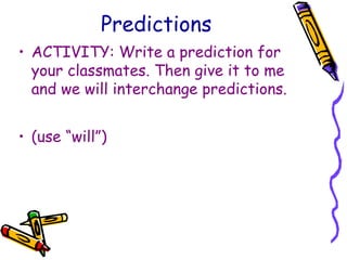 Predictions
• ACTIVITY: Write a prediction for
your classmates. Then give it to me
and we will interchange predictions.
• (use “will”)
 