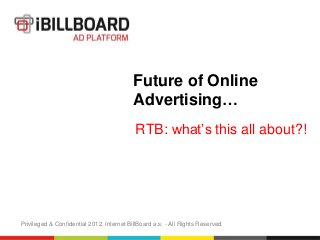 Future of Online
                                           Advertising…
                                            RTB: what’s this all about?!




Privileged & Confidential 2012, Internet BillBoard a.s. - All Rights Reserved.
 