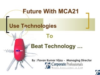 Future With MCA21 Use Technologies To Beat Technology … By : Pavan Kumar Vijay -  Managing Director 