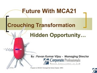Future With MCA21 01/17/12 Program on MCA21 Arranged By Noida Chapter, NIRC Crouching Transformation Hidden Opportunity… By : Pavan Kumar Vijay -  Managing Director 