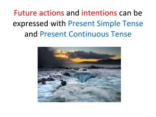 Future actions  and  intentions  can be expressed with  Present Simple Tense  and  Present Continuous Tense 