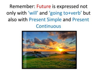 Remember: Future is expressed not only with ‘will’ and ‘going to+verb’ but also with Present Simple and Present Continuous
