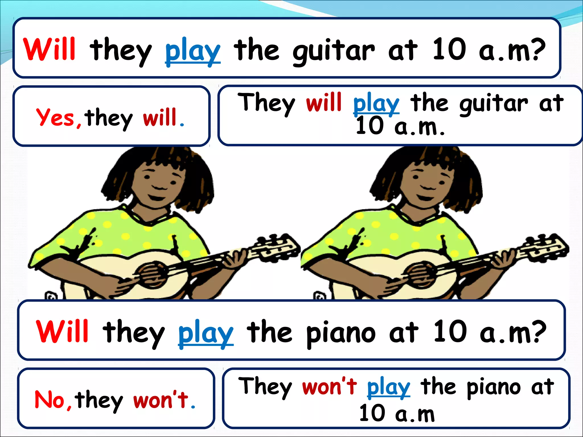 Will they play the guitar at 10 a.m?
                 They will play the guitar at
Yes,they will.             10 a.m.




Will they play the piano at 10 a.m?
                 They won’t play the piano at
No,they won’t.
                           10 a.m
 