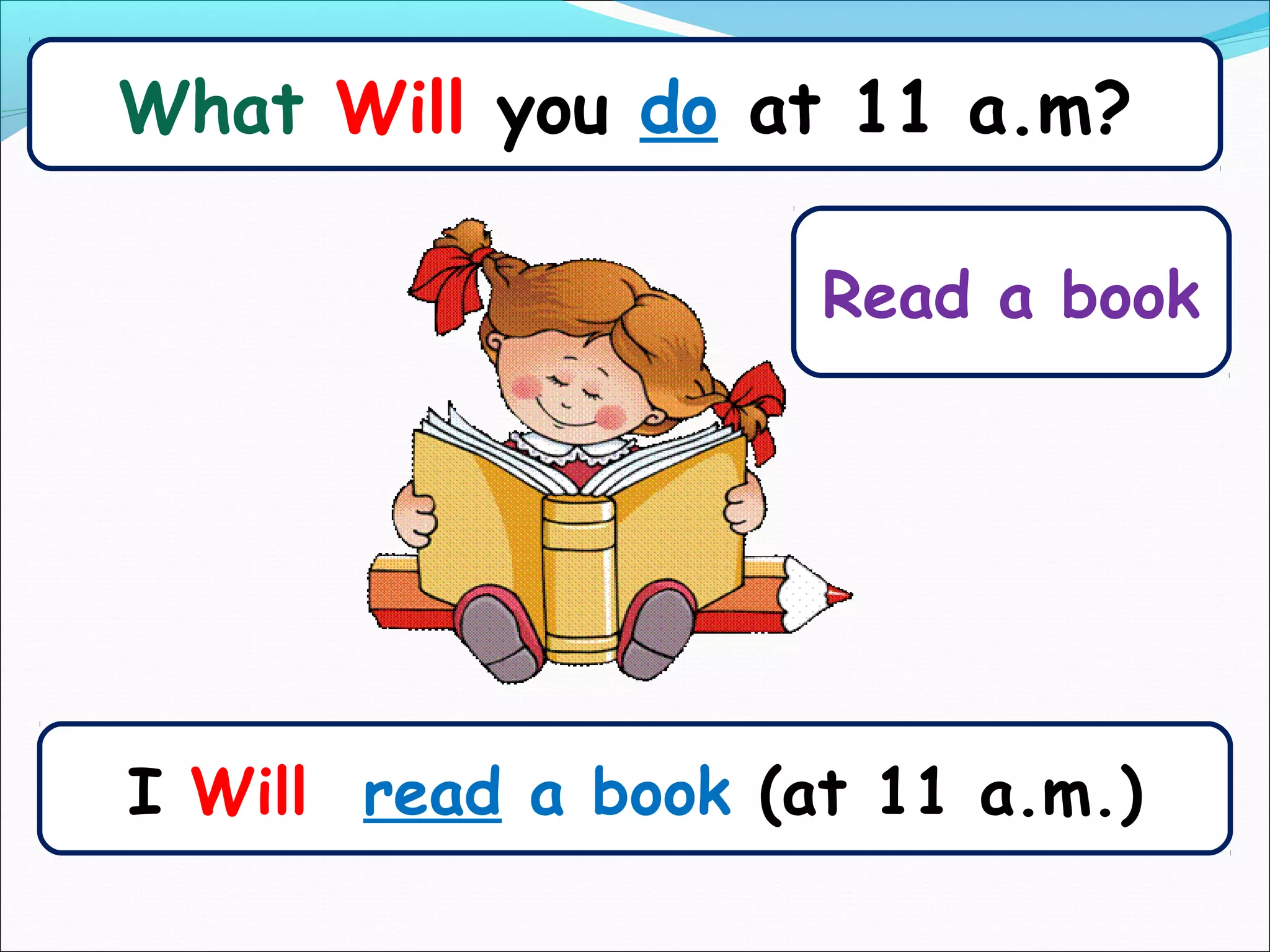 What Will you do at 11 a.m?

                     Read a book




I Will read a book (at 11 a.m.)
 