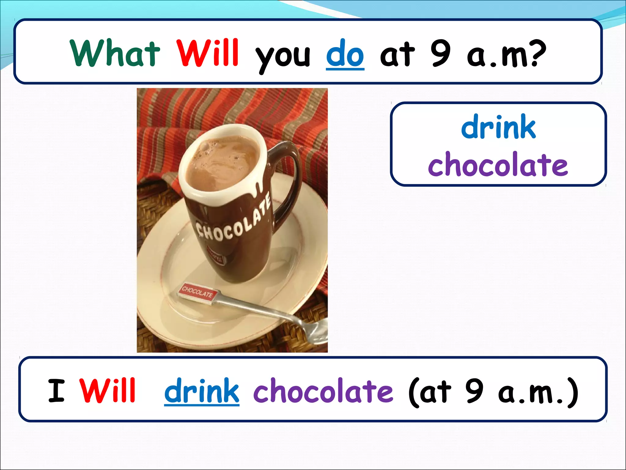 What Will you do at 9 a.m?

                          drink
                        chocolate




I Will drink chocolate (at 9 a.m.)
 