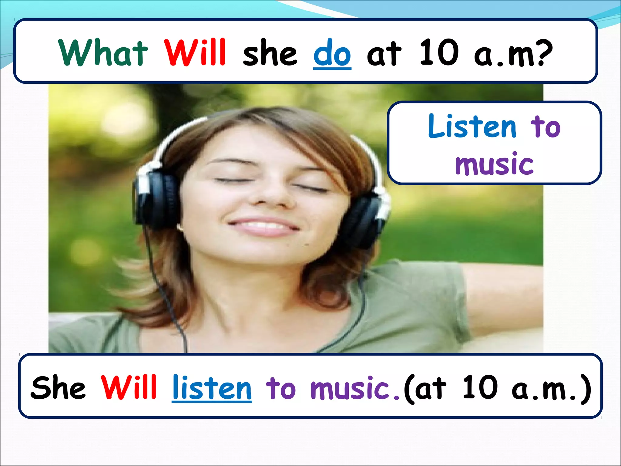 What Will she do at 10 a.m?

                          Listen to
                            music




She Will listen to music.(at 10 a.m.)
 