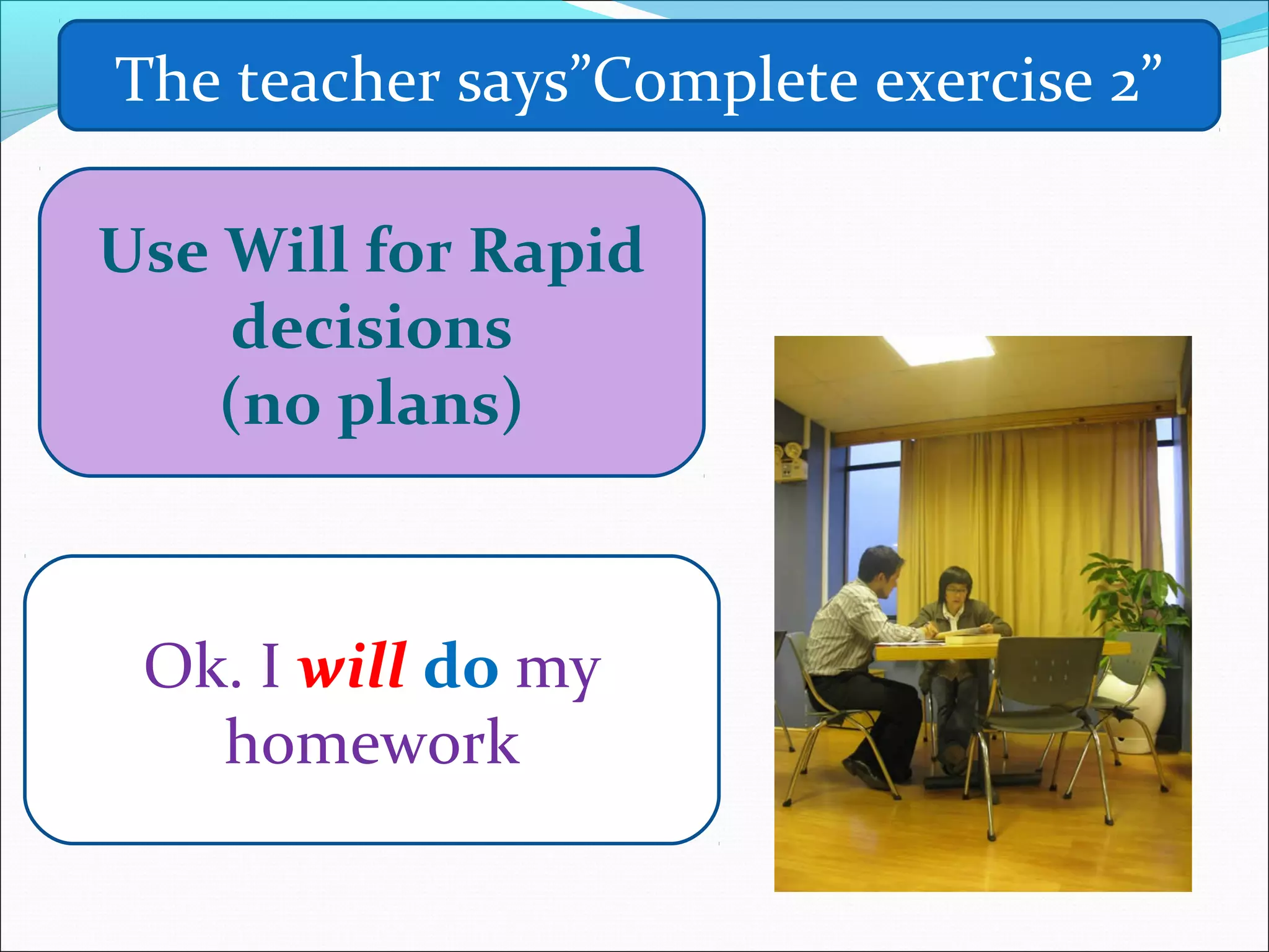 The teacher says”Complete exercise 2”

Use Will for Rapid
    decisions
    (no plans)



 Ok. I will do my
   homework
 