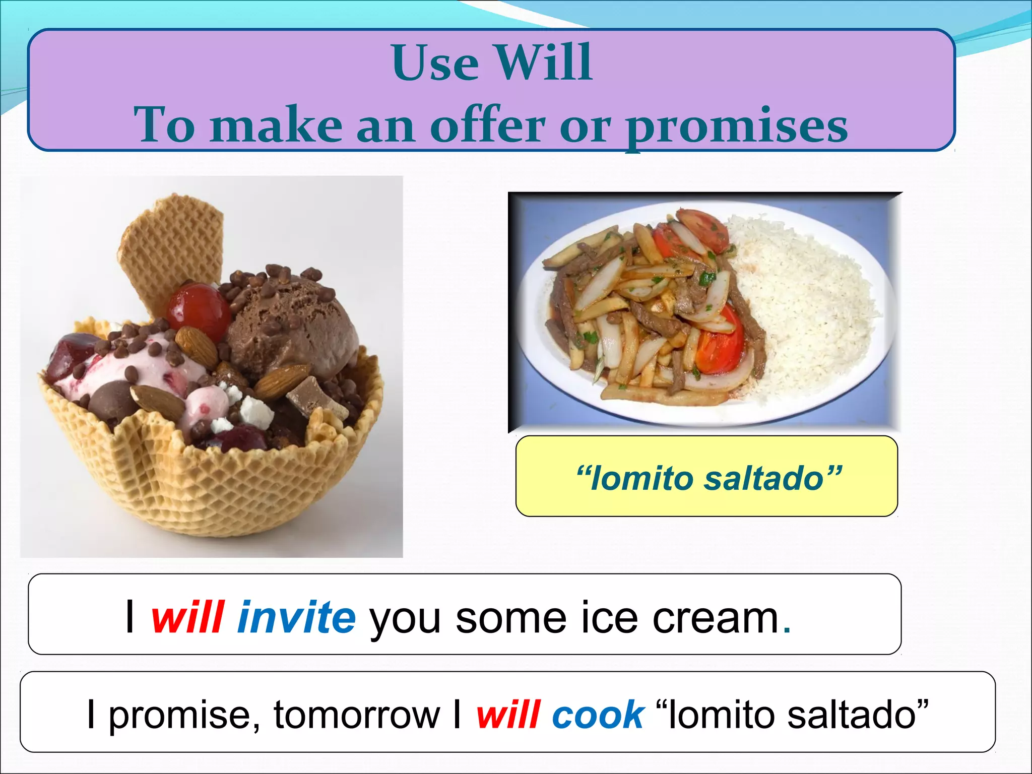 Use Will
  To make an offer or promises




                           “lomito saltado”



  I will invite you some ice cream.

I promise, tomorrow I will cook “lomito saltado”
 