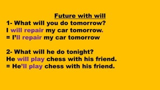 Future with will
1- What will you do tomorrow?
I will repair my car tomorrow.
= I’ll repair my car tomorrow
2- What will he do tonight?
He will play chess with his friend.
= He’ll play chess with his friend.
 