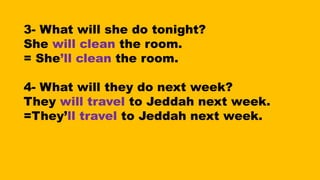 3- What will she do tonight?
She will clean the room.
= She’ll clean the room.
4- What will they do next week?
They will travel to Jeddah next week.
=They’ll travel to Jeddah next week.
 