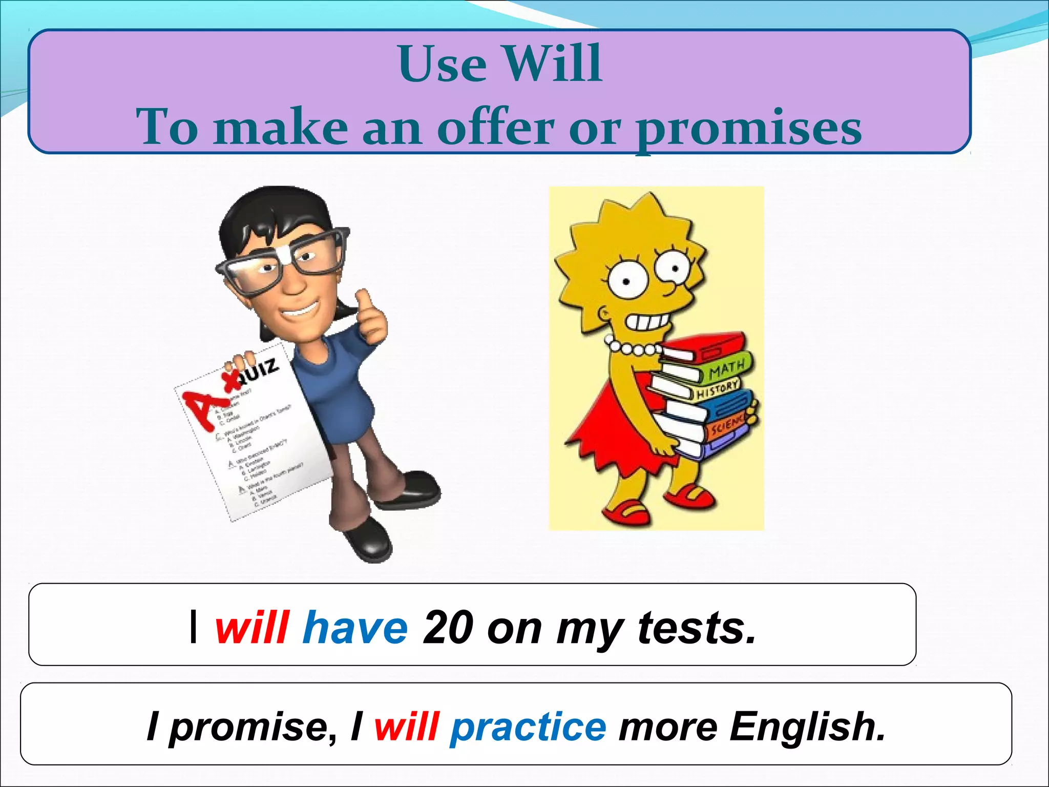 Use Will
To make an offer or promises




  I will have 20 on my tests.

I promise, I will practice more English.
 